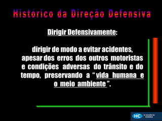 Dirigir Defensivamente:
dirigir de modo a evitar acidentes,
apesar dos erros dos outros motoristas
e condições adversas do trânsito e do
tempo, preservando a “ vida humana e
o meio ambiente ”.
 