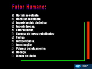 a) Dormir ao volante;
b) Cochilar ao volante;
c) Ingerir bebida alcóolica;
d) Ingerir drogas;
e) Fator humano;
f) Excesso de horas trabalhadas;
g) Fadiga;
h) Inexperiência;
i) Intoxicação;
j) Pobreza de julgamento;
k) Doença;
l) Menor de Idade.
 