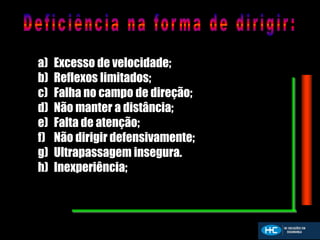 a) Excesso de velocidade;
b) Reflexos limitados;
c) Falha no campo de direção;
d) Não manter a distância;
e) Falta de atenção;
f) Não dirigir defensivamente;
g) Ultrapassagem insegura.
h) Inexperiência;
 