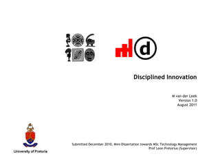 Disciplined InnovationM van der LeekVersion 1.0August 2011Submitted December 2010, Mini-Dissertation towards MSc Technology ManagementProf Leon Pretorius (Supervisor) 