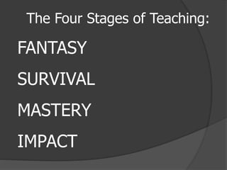 The Four Stages of Teaching:
FANTASY
SURVIVAL
MASTERY
IMPACT
 