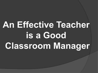An Effective Teacher
is a Good
Classroom Manager
 