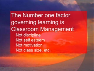 The Number one factor
governing learning is
Classroom Management
Not discipline
Not self esteem
Not motivation
Not class size, etc.
 