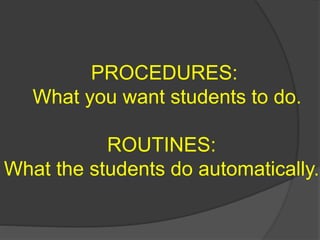 PROCEDURES:
What you want students to do.
ROUTINES:
What the students do automatically.
 