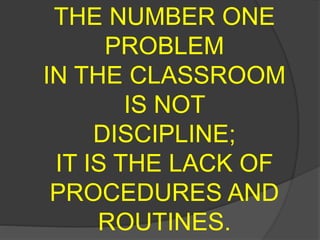 THE NUMBER ONE
PROBLEM
IN THE CLASSROOM
IS NOT
DISCIPLINE;
IT IS THE LACK OF
PROCEDURES AND
ROUTINES.
 