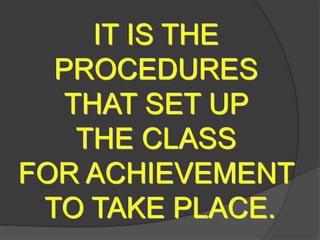 IT IS THE
PROCEDURES
THAT SET UP
THE CLASS
FOR ACHIEVEMENT
TO TAKE PLACE.
 