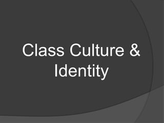 Class Culture &
Identity
 