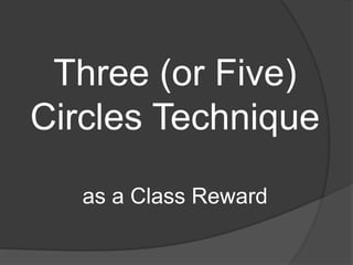 Three (or Five)
Circles Technique
as a Class Reward
 