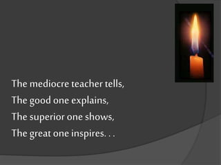 The mediocre teacher tells,
The good one explains,
The superior oneshows,
The great oneinspires. . .
 