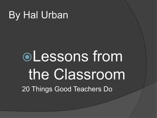 By Hal Urban
Lessons from
the Classroom
20 Things Good Teachers Do
 