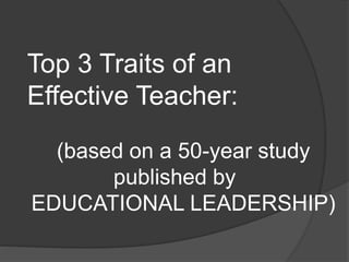 Top 3 Traits of an
Effective Teacher:
(based on a 50-year study
published by
EDUCATIONAL LEADERSHIP)
 