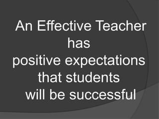 An Effective Teacher
has
positive expectations
that students
will be successful
 