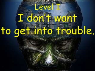 Level I
I don’t want
to get into trouble.
 