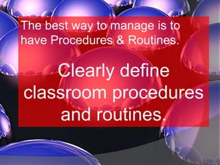 The best way to manage is to
have Procedures & Routines.
Clearly define
classroom procedures
and routines.
 