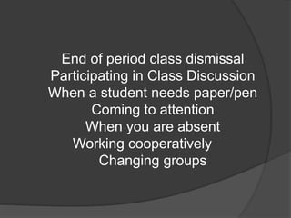 End of period class dismissal
Participating in Class Discussion
When a student needs paper/pen
Coming to attention
When you are absent
Working cooperatively
Changing groups
 