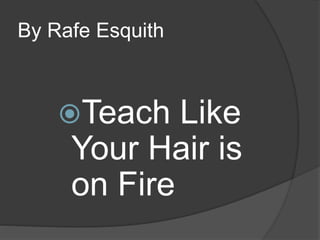 By Rafe Esquith
Teach Like
Your Hair is
on Fire
 
