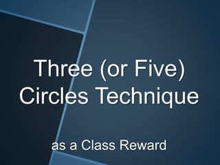 Three (or Five)
Circles Technique
as a Class Reward
 