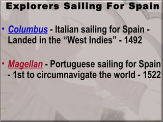 Explorers Sailing For Spain

• Columbus - Italian sailing for Spain -
  Landed in the “West Indies” - 1492

• Magellan - Portuguese sailing for Spain
  - 1st to circumnavigate the world - 1522
 
