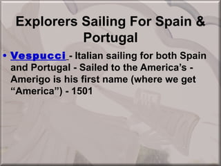 Explorers Sailing For Spain &
            Portugal
• Vespucci - Italian sailing for both Spain
  and Portugal - Sailed to the America’s -
  Amerigo is his first name (where we get
  “America”) - 1501
 