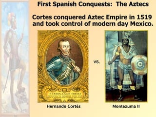 First Spanish Conquests: The Aztecs

Cortes conquered Aztec Empire in 1519
and took control of modern day Mexico.




                      vs.




    Hernando Cortés         Montezuma II
 