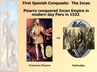 First Spanish Conquests: The Incas

Pizarro conquered Incan Empire in
    modern day Peru in 1532




                       vs.




   Francisco Pizarro         Atahualpa
 