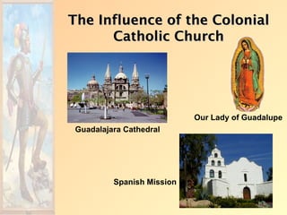 The Influence of the Colonial
      Catholic Church




                            Our Lady of Guadalupe
 Guadalajara Cathedral




          Spanish Mission
 