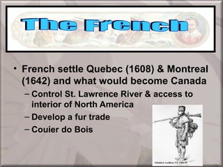 • French settle Quebec (1608) & Montreal
  (1642) and what would become Canada
  – Control St. Lawrence River & access to
    interior of North America
  – Develop a fur trade
  – Couier do Bois
 
