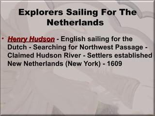 Explorers Sailing For The
          Netherlands
• Henry Hudson - English sailing for the
  Dutch - Searching for Northwest Passage -
  Claimed Hudson River - Settlers established
  New Netherlands (New York) - 1609
 