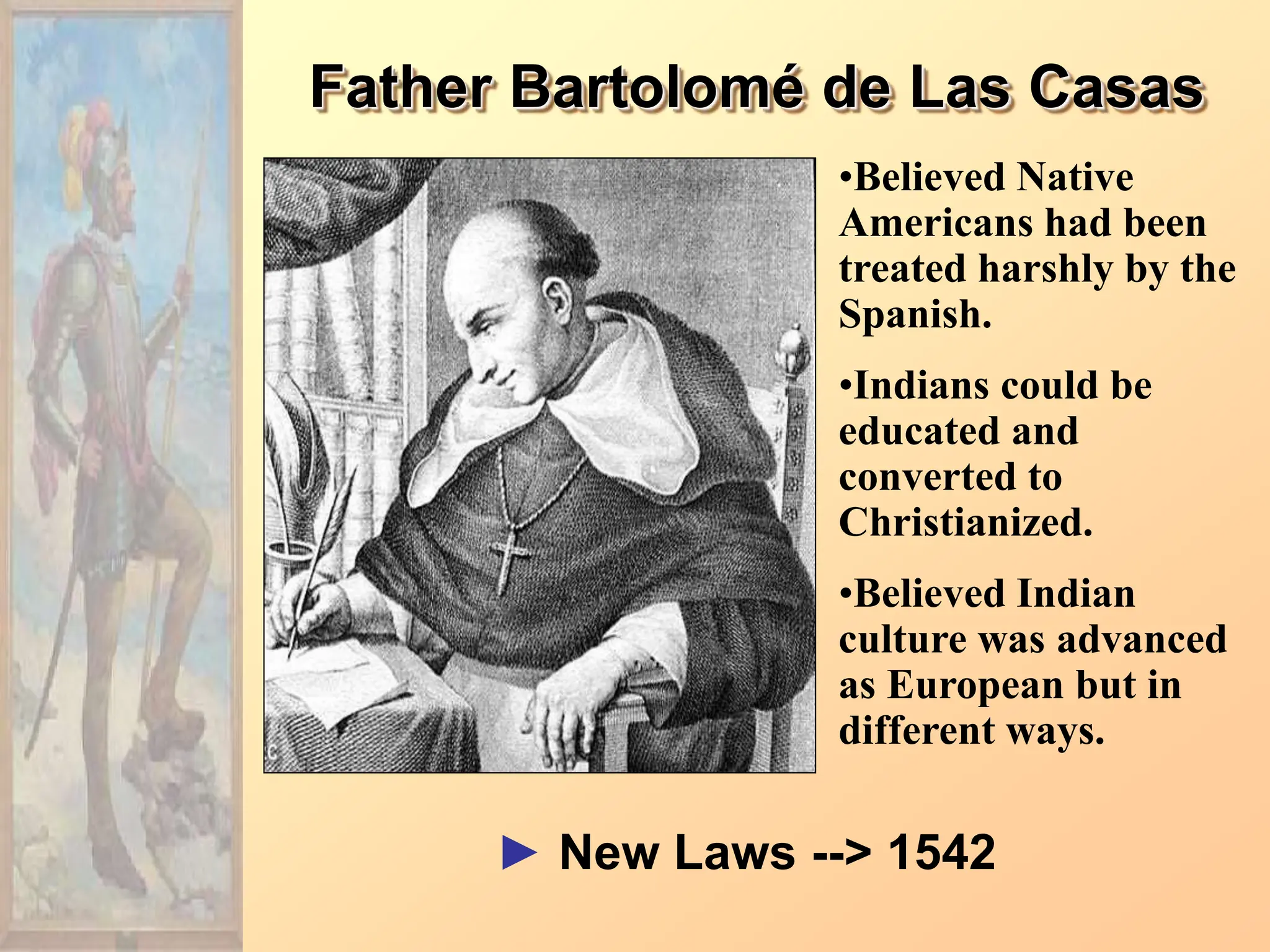 Father Bartolomé de Las Casas
► New Laws --> 1542
•Believed Native
Americans had been
treated harshly by the
Spanish.
•Indians could be
educated and
converted to
Christianized.
•Believed Indian
culture was advanced
as European but in
different ways.
 