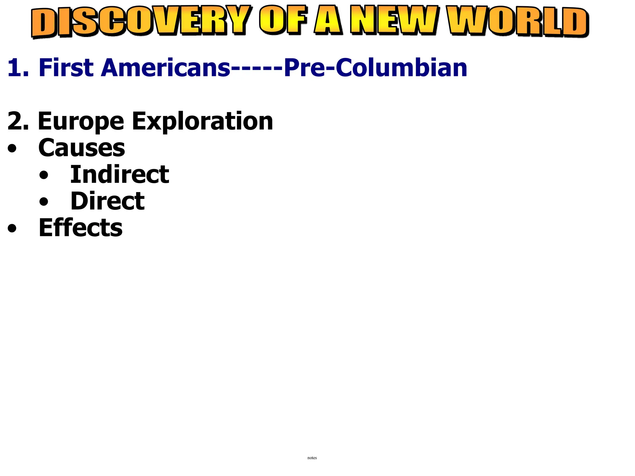 1. First Americans-----Pre-Columbian
2. Europe Exploration
• Causes
• Indirect
• Direct
• Effects
notes
 