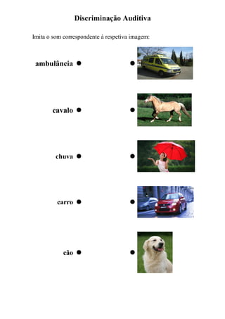 Discriminação Auditiva 
Imita o som correspondente à respetiva imagem: 
ambulância 
cavalo 
chuva 
carro 
cão 
