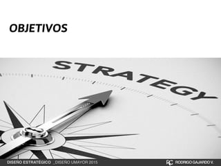 OBJETIVOS
DISEÑO ESTRATÉGICO _DISEÑO UMAYOR 2015 RODRIGOGAJARDOV.
 