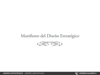 Manifiesto del Diseño Estratégico
DISEÑO ESTRATÉGICO _DISEÑO UMAYOR 2015 RODRIGOGAJARDOV.
 