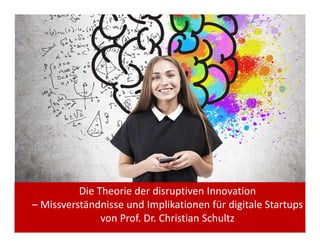 Die Theorie der disruptiven Innovation
– Missverständnisse und Implikationen für digitale Startups
von Prof. Dr. Christian Schultz
 