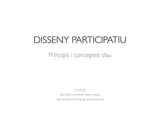 DISSENY PARTICIPATIU
Eva Durall
Learning Environments research group
Aalto School of Arts, Design and Architecture
Principis i conceptes clau
 