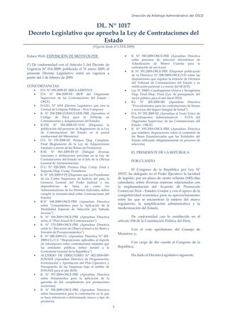 Dirección de Arbitraje Administrativo del OSCE
1
DL. Nº 1017
Decreto Legislativo que aprueba la Ley de Contrataciones del
Estado
(Vigente desde el 1.FEB.2009)
Enlace Web: EXPOSICIÓN DE MOTIVOS PDF.
(*) De conformidad con el Artículo 1 del Decreto de
Urgencia Nº 014-2009, publicado el 31 enero 2009, el
presente Decreto Legislativo entró en vigencia a
partir del 1 de febrero de 2009.
CONCORDANCIAS:
• D.S. Nº 184-2008-EF (REGLAMENTO)
• D.S. Nº 006-2009-EF (ROF del Organismo
Supervisor de las Contrataciones del Estado -
OSCE)
• D.LEG. N° 1018 (Decreto Legislativo que crea la
Central de Compras Públicas - Perú Compras)
• R. Nº 258-2008-CONSUCODE-PRE (Aprueban el
Código de Ética para el Arbitraje en
Contrataciones y Adquisiciones del Estado)
• R.VM. Nº 016-2008-EF-15.01 (Disponen la
publicación del proyecto de Reglamento de la Ley
de Contrataciones del Estado en el portal
institucional del Ministerio)
• D.S. Nº 159-2008-EF, Primera Disp. Complem.
Final (Reglamento de la Ley de Adquisiciones
Estatales a través de las Bolsas de Productos)
• R.M. Nº 061-2009-EF-43 (Delegan diversas
funciones y atribuciones previstas en la Ley de
Contrataciones del Estado en el Jefe de la Oficina
General de Administración)
• D.U. N° 020-2009, Primera Disp. Comp. Final y
Segunda Disp. Comp. Transitoria
• R. Nº 105-2009-P-PJ (Disponen que los Presidentes
de las Cortes Superiores de Justicia del país, la
Gerencia General del Poder Judicial y sus
dependencias de línea, así como los
Administradores de los Distritos Judiciales, deben
cumplir la normatividad sobre Contrataciones del
Estado)
• R.Nº 168-2009-OSCE-PRE (Aprueban Directiva
sobre “Lineamientos para la Aplicación de la
Modalidad Especial de Selección por Subasta
Inversa”)
• R. Nº 169-2009-OSCE-PRE (Aprueban Directiva
sobre el “Plan Anual de Contrataciones”)
• R. Nº 170-2009-OSCE-PRE (Aprueban Directiva
sobre la “Elevación de Observaciones a las Bases y
Emisión de Pronunciamientos”)
• R. N° 080-2009-CG (Aprueban Directiva Nº 001-
2009-CG/CA “Disposiciones aplicables al reporte
de información sobre contrataciones estatales que
las entidades públicas deben remitir a la
Contraloría General de la República”)
• ACUERDO DE DIRECTORIO N° 002-2009-009-
FONAFE (Aprueban Directiva de Programación,
Formulación y Aprobación del Plan Operativo y
Presupuesto de las Empresas bajo el ámbito de
FONAFE para el año 2010)
• R. Nº 357-2009-OSCE-PRE (Aprueban Directiva
sobre lineamientos para la aplicación de la
garantía de fiel cumplimiento por prestaciones
accesorias)
• R. Nº 358-2009-OSCE-PRE (Aprueban Directiva
sobre lineamientos para la contratación en la que
se hace referencia a determinada marca o tipo de
producto)
• R. Nº 390-2009-OSCE-PRE (Aprueban Directiva
sobre procesos de selección electrónicos de
Adjudicación de Menor Cuantía para la
contratación de servicios)
• R. Nº 391-2009-OSCE-PRE (Disponen publicación
de la Directiva Nº 008-2009-OSCE/CD sobre las
disposiciones que regulan la emisión de Decretos
del Tribunal de Contrataciones del Estado y su
notificación personal o a través del SEACE)
• Ley Nº 29465, Cuadragésima Octava y Sexagésima
Disp. Final Disp. Final (Ley de presupuesto del
sector público para el año fiscal 2010)
• R.J. Nº 205-2009-SIS (Aprueban Directiva
“Procedimientos para las contrataciones de bienes
y servicios del Seguro Integral de Salud”)
• D.S. Nº 292-2009-EF (Aprueban el Texto Único de
Procedimientos Administrativos - TUPA del
Organismo Supervisor de las Contrataciones del
Estado - OSCE)
• R. N° 195-2010-OSCE-PRE (Aprueban Directiva
que establece disposiciones sobre el contenido de
las Bases Estandarizadas que las Entidades del
Estado utilizarán obligatoriamente en procesos de
selección)
EL PRESIDENTE DE LA REPÚBLICA
POR CUANTO:
El Congreso de la República por Ley Nº
29157, ha delegado en el Poder Ejecutivo la facultad
de legislar, por un plazo de ciento ochenta (180) días
calendario, sobre diversas materias relacionadas con
la implementación del Acuerdo de Promoción
Comercial Perú - Estados Unidos y con el apoyo de la
competitividad económica para su aprovechamiento;
entre las que se encuentran la mejora del marco
regulatorio, la simplificación administrativa y la
modernización del Estado;
De conformidad con lo establecido en el
artículo 104 de la Constitución Política del Perú;
Con el voto aprobatorio del Consejo de
Ministros; y,
Con cargo de dar cuenta al Congreso de la
República;
Ha dado el Decreto Legislativo siguiente:
 