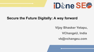 Secure the Future Digitally: A way forward
Vijay Bhasker Yetapu,
VChangeU, India
vb@vchangeu.com
 