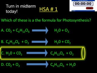 Turn in midterm
  today!             HSA # 1
Which of these is a the formula for Photosynthesis?

A. C02 + C6H12O6              H20 + O2

B. C6H12O6 + O2               H20 + C02

C. H20 + C02                C6H12O6 + O2

D. C02 + O2                 C6H12O6 + H20
 