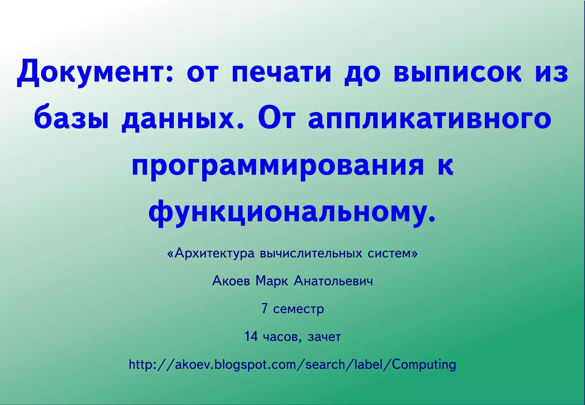 Документ: от печати до выписок из
 базы данных. От аппликативного
       программирования к
        функциональному.
           «Архитектура вычислительных систем»
                  Акоев Марк Анатольевич
                         7 семестр
                      14 часов, зачет
      http://akoev.blogspot.com/search/label/Computing
 