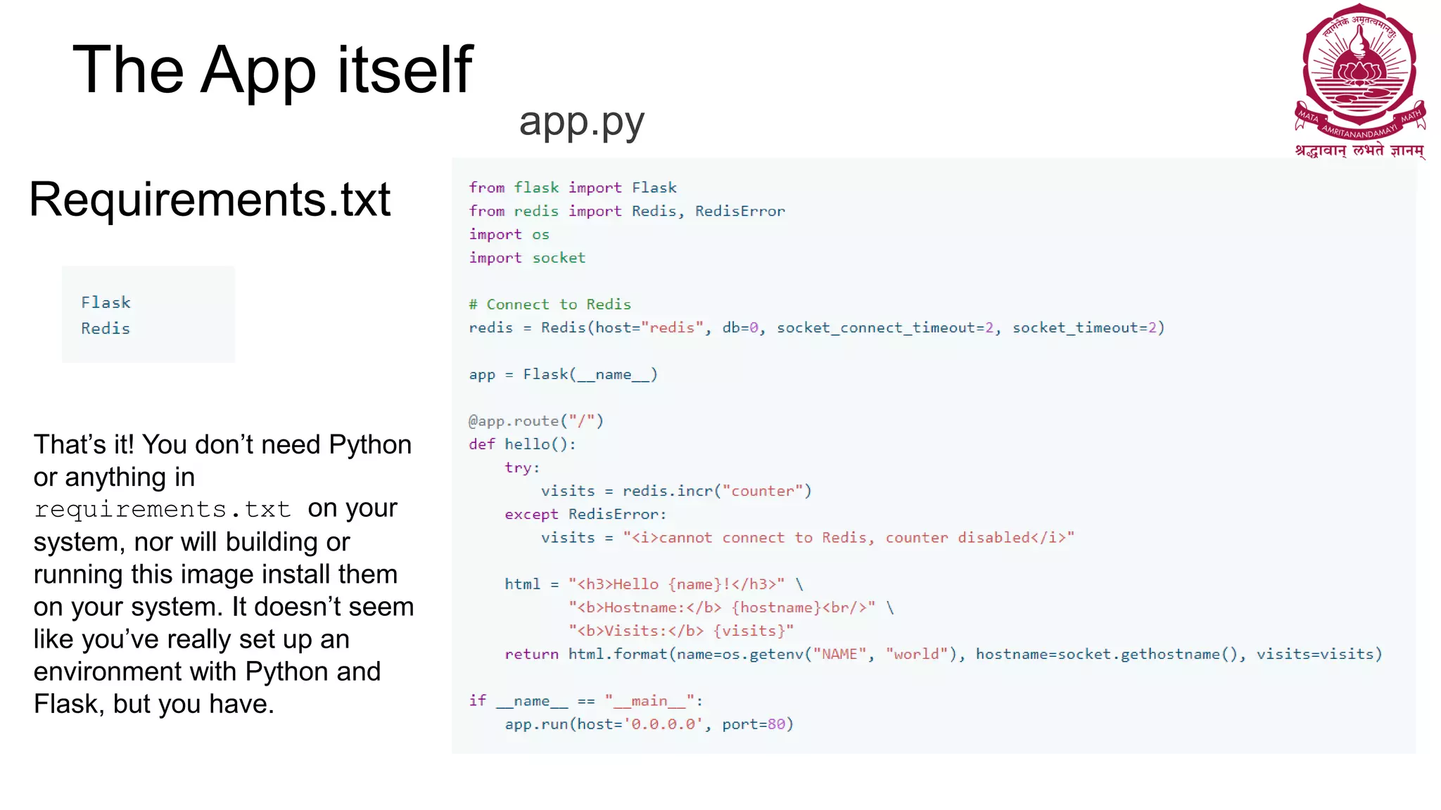 The App itself
Requirements.txt
app.py
That’s it! You don’t need Python
or anything in
requirements.txt on your
system, nor will building or
running this image install them
on your system. It doesn’t seem
like you’ve really set up an
environment with Python and
Flask, but you have.
 