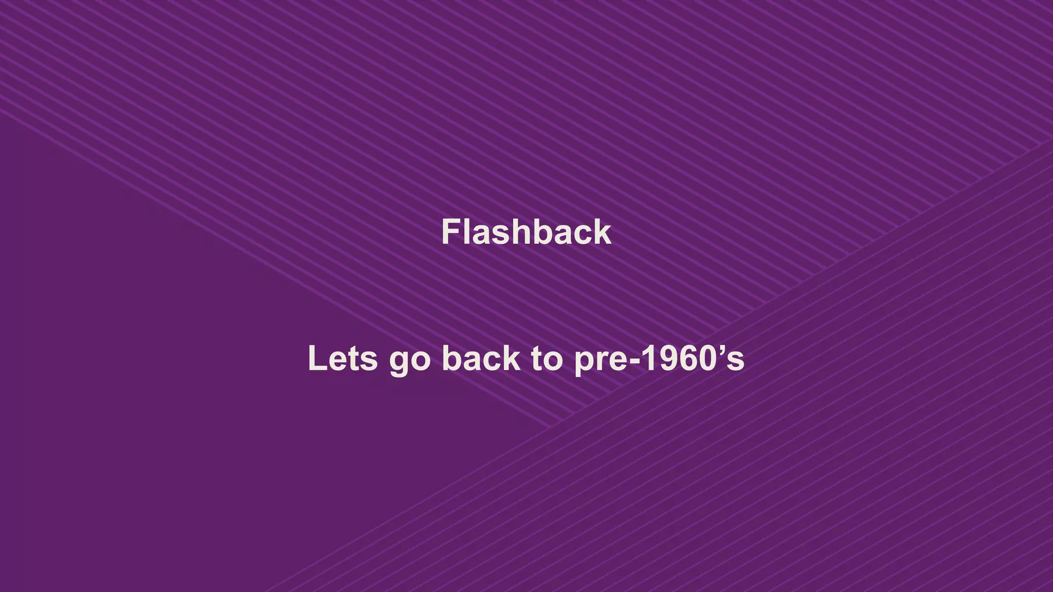 Flashback
Lets go back to pre-1960’s
 