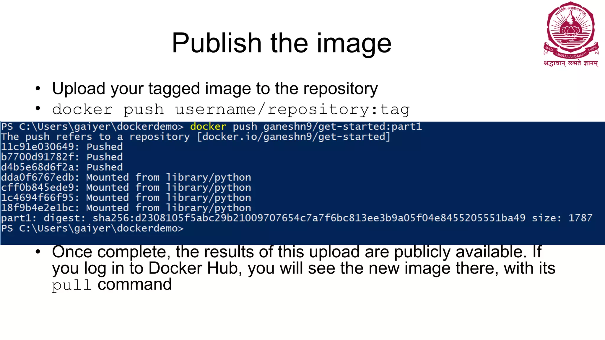 Publish the image
• Upload your tagged image to the repository
• docker push username/repository:tag
• Once complete, the results of this upload are publicly available. If
you log in to Docker Hub, you will see the new image there, with its
pull command
 