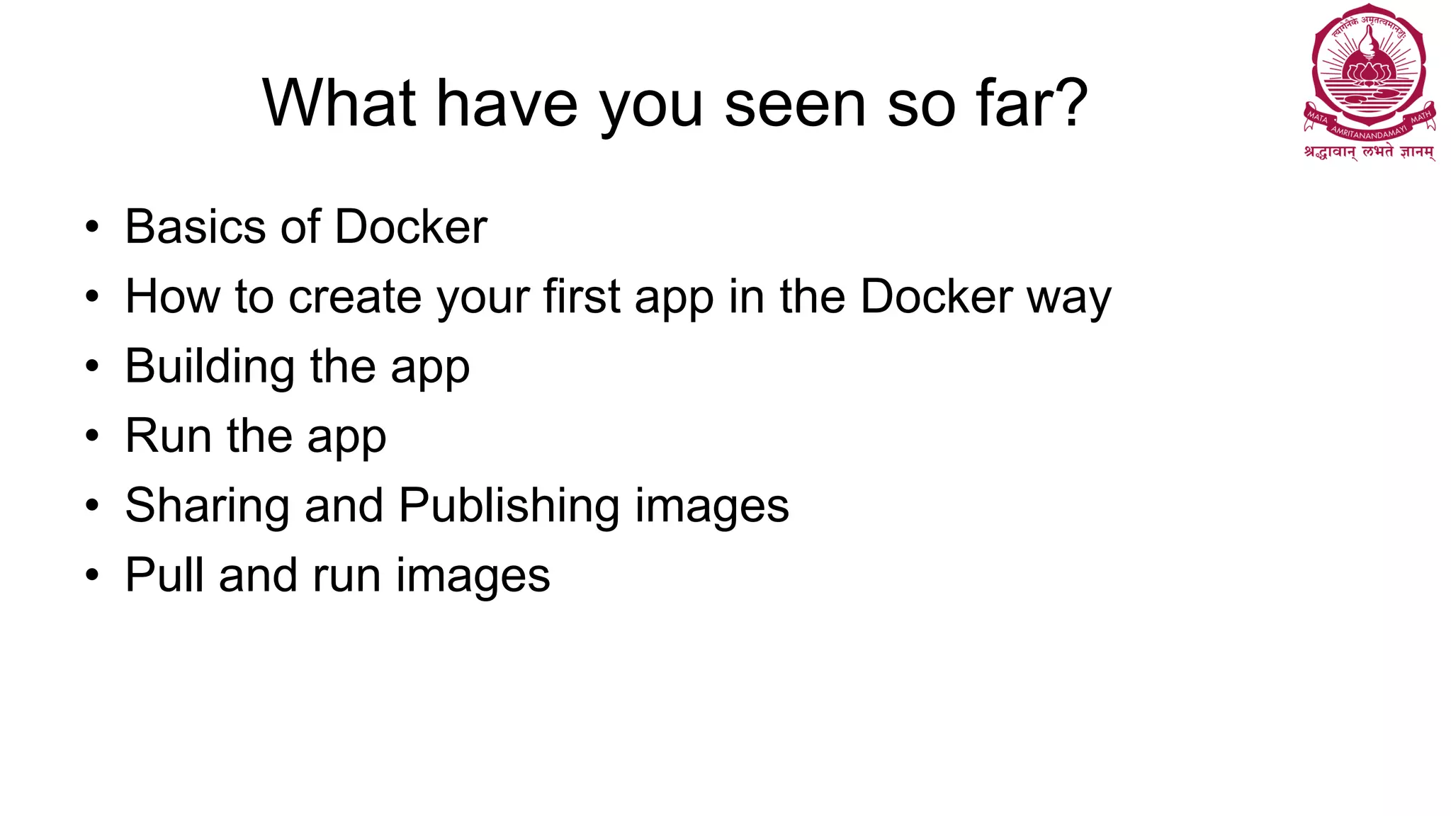 What have you seen so far?
• Basics of Docker
• How to create your first app in the Docker way
• Building the app
• Run the app
• Sharing and Publishing images
• Pull and run images
 