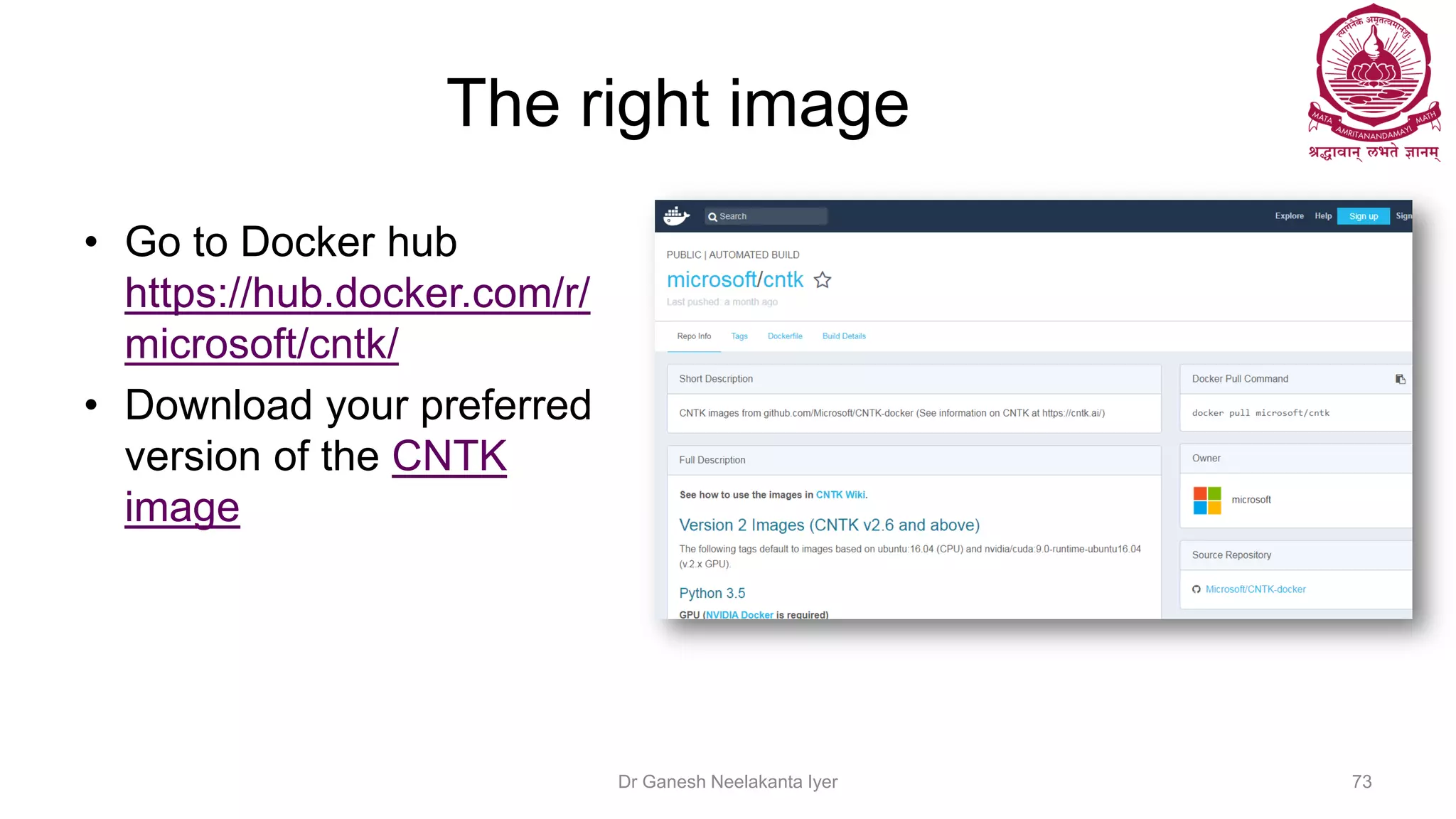 The right image
• Go to Docker hub
https://hub.docker.com/r/
microsoft/cntk/
• Download your preferred
version of the CNTK
image
Dr Ganesh Neelakanta Iyer 73
 