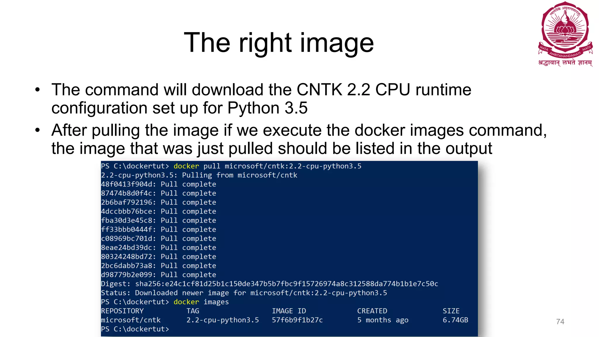 The right image
• The command will download the CNTK 2.2 CPU runtime
configuration set up for Python 3.5
• After pulling the image if we execute the docker images command,
the image that was just pulled should be listed in the output
Dr Ganesh Neelakanta Iyer 74
 
