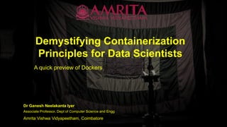 Demystifying Containerization
Principles for Data Scientists
A quick preview of Dockers
Dr Ganesh Neelakanta Iyer
Amrita Vishwa Vidyapeetham, Coimbatore
Associate Professor, Dept of Computer Science and Engg
 