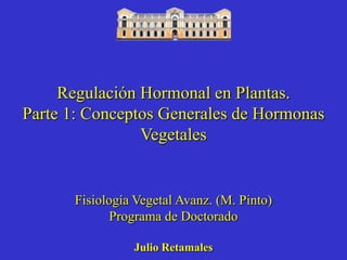 Regulación Hormonal en Plantas.
Parte 1: Conceptos Generales de Hormonas
                Vegetales


      Fisiología Vegetal Avanz. (M. Pinto)
             Programa de Doctorado

                Julio Retamales
 