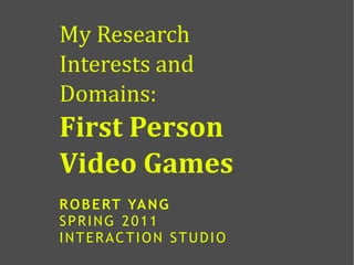 My Research
Interests and
Domains:
First Person
Video Games
R O B E RT YA N G
SPRING 2011
INTERACTION STUDIO
 