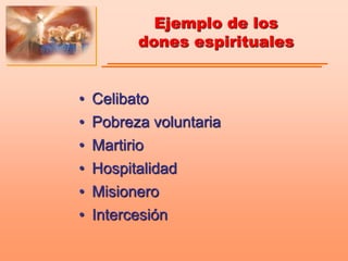 Ejemplo de los
dones espirituales
• Celibato
• Pobreza voluntaria
• Martirio
• Hospitalidad
• Misionero
• Intercesión
 