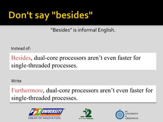 Don't say "besides",[object Object],“Besides” is informal English.,[object Object],Instead of:,[object Object],Besides, dual-core processors aren’t even faster for single-threaded processes.,[object Object],Write:,[object Object],Furthermore, dual-core processors aren’t even faster for single-threaded processes.,[object Object]
